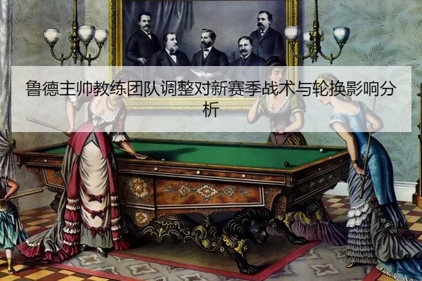 鲁德主帅教练团队调整对新赛季战术与轮换影响分析