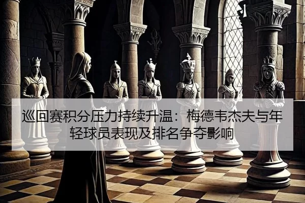 巡回赛积分压力持续升温：梅德韦杰夫与年轻球员表现及排名争夺影响