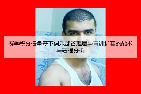 赛季积分榜争夺下俱乐部管理层与青训扩容的战术与赛程分析